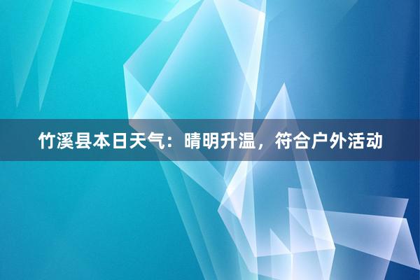 竹溪县本日天气：晴明升温，符合户外活动