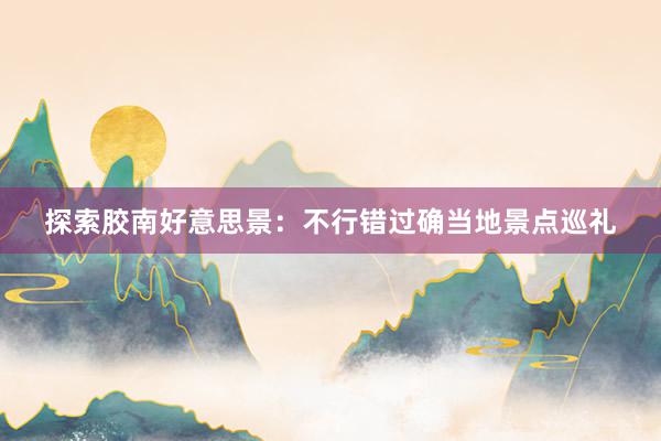 探索胶南好意思景：不行错过确当地景点巡礼